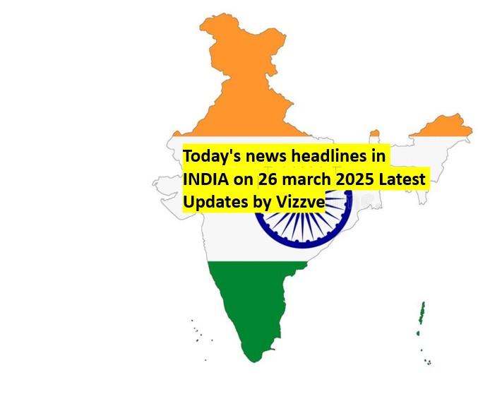 Today's news headlines in India on 26 march 2025 Latest Updates by Vizzve