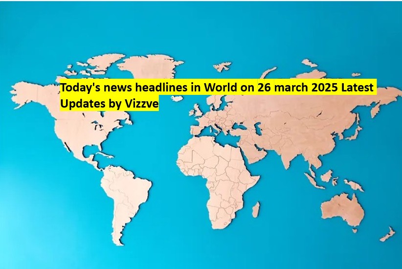 Today's news headlines in World on 26 march 2025 Latest Updates by Vizzve