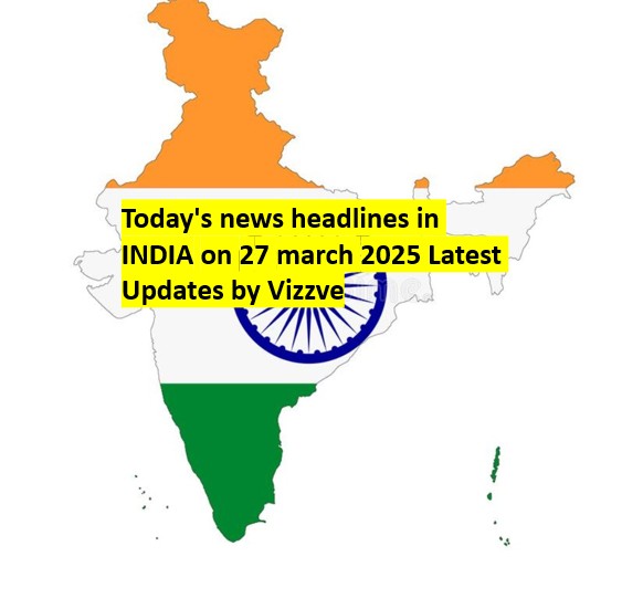 Today's news headlines in INDIA on 27 march 2025 Latest Updates by Vizzve