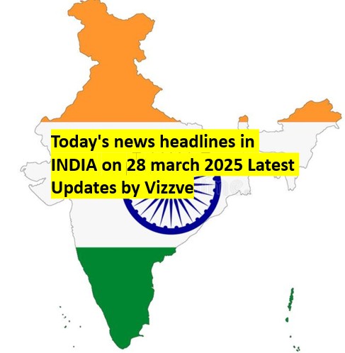 Today's news headlines in INDIA on 28 march 2025 Latest Updates by Vizzve