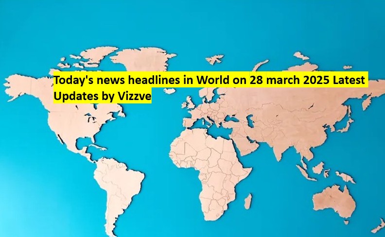 Today's news headlines in world on 28 march 2025 Latest Updates by Vizzve