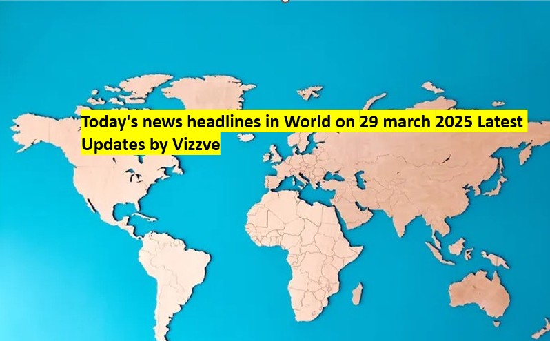 Today's news headlines in World on 29 march 2025 Latest Updates by Vizzve