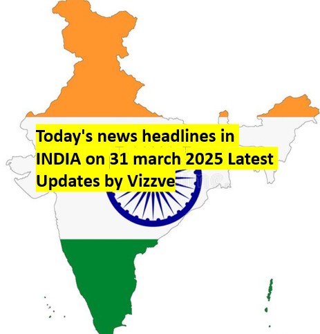Today's news headlines in INDIA on 31 march 2025 Latest Updates by Vizzve