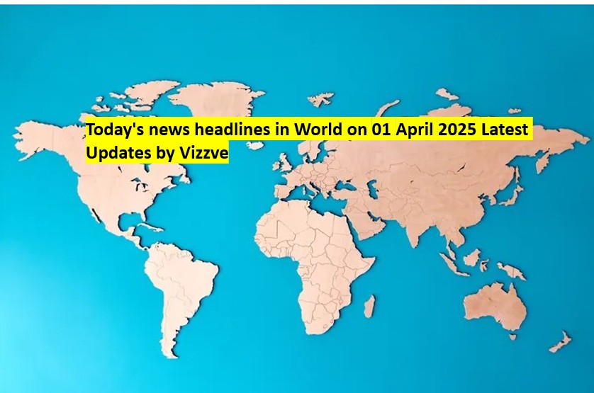 Today's news headlines in World on 01 APRIL 2025 Latest Updates by Vizzve