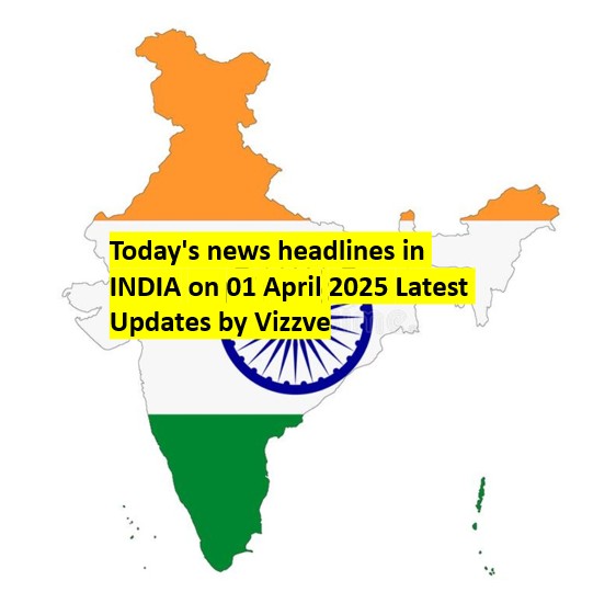 Today's news headlines in India on 01 APRIL 2025 Latest Updates by Vizzve