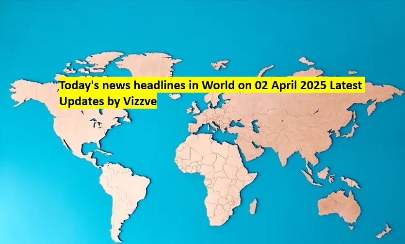 Today's news headlines in World on 02 APRIL 2025 Latest Updates by Vizzve