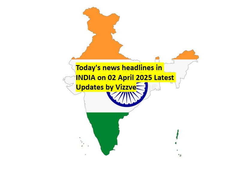Today's news headlines in INDIA on 02 April 2025 Latest Updates by Vizzve