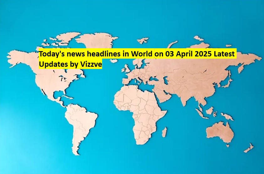 Today's news headlines in World on 03 APRIL 2025 Latest Updates by Vizzve