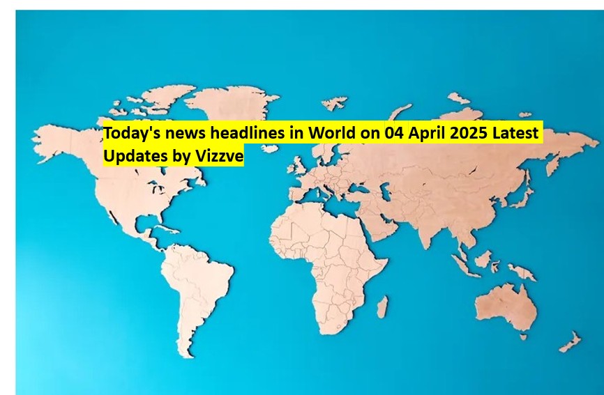 Today's news headlines in World on 04 APRIL 2025 Latest Updates by Vizzve