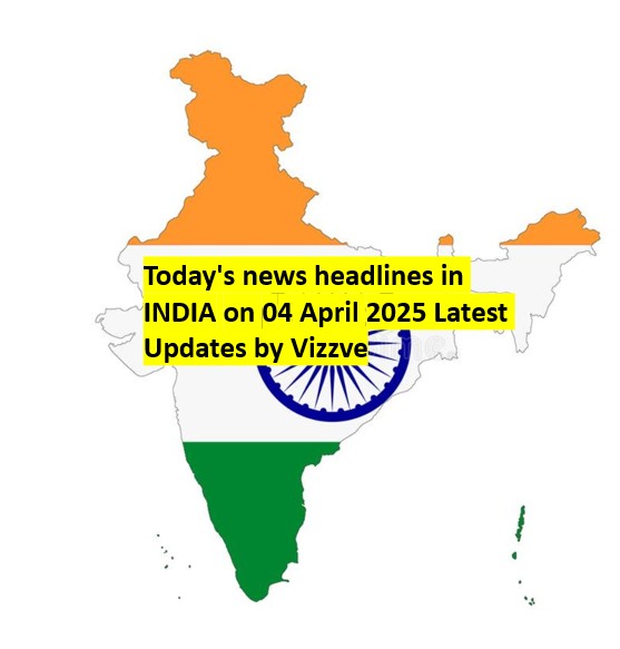 Today's news headlines in INDIA on 04 April 2025 Latest Updates by Vizzve