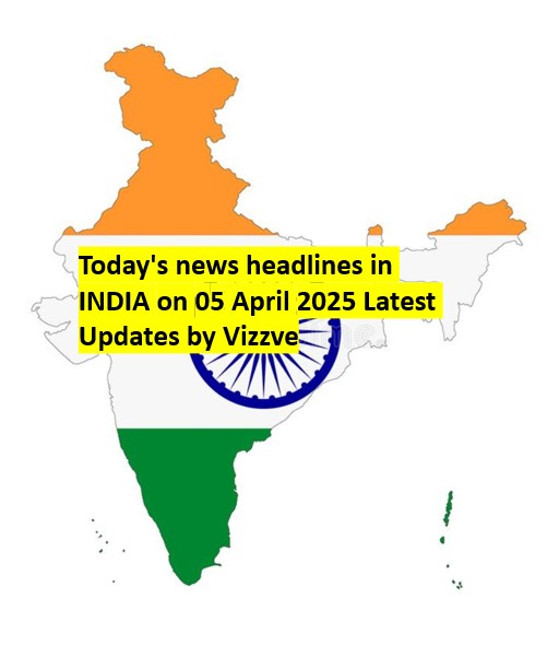 Today's news headlines in India on 05 APRIL 2025 Latest Updates by Vizzve