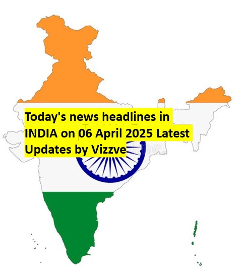 Today's news headlines in INDIA on 06 April 2025 Latest Updates by Vizzve