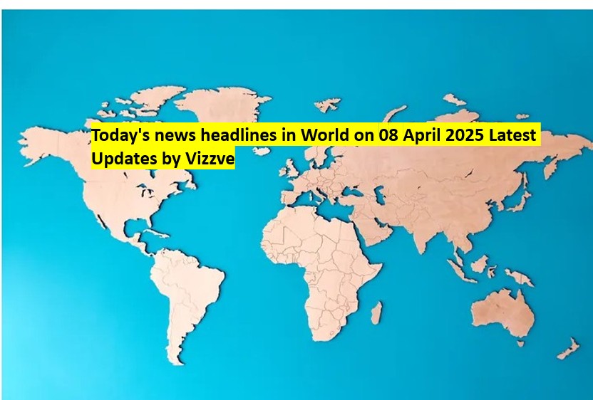 Today's news headlines in World on 08 APRIL 2025 Latest Updates by Vizzve