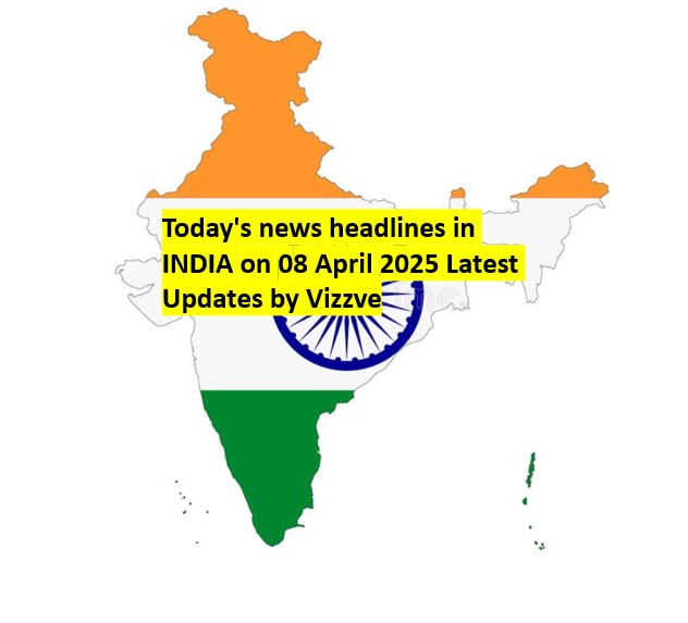 Today's news headlines in India  on 08 APRIL 2025 Latest Updates by Vizzve