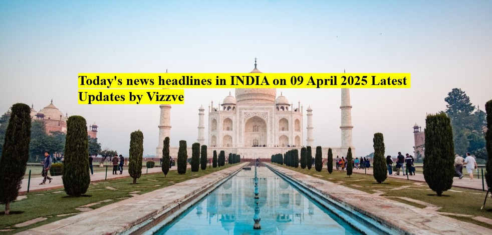 Today's news headlines in India  on 09 APRIL 2025 Latest Updates by Vizzve
