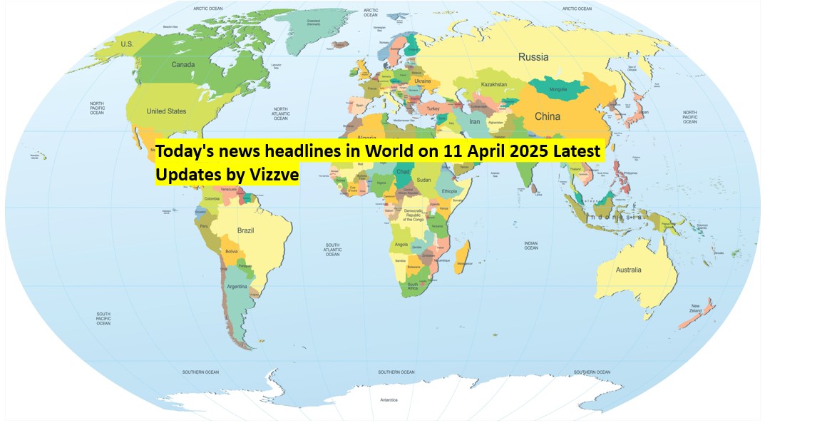 Today's news headlines in World on 11 APRIL 2025 Latest Updates by Vizzve