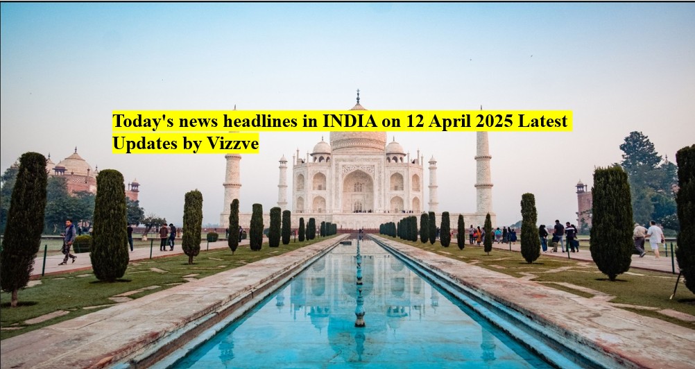 Today's news headlines in India on 12 APRIL 2025 Latest Updates by Vizzve