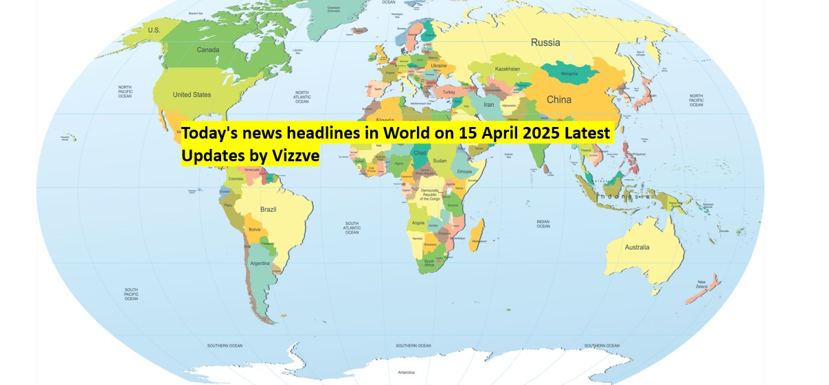 Today's news headlines in World on 15 APRIL 2025 Latest Updates by Vizzve