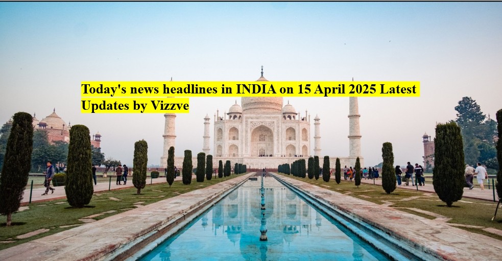 Today's news headlines in India on 15 APRIL 2025 Latest Updates by Vizzve