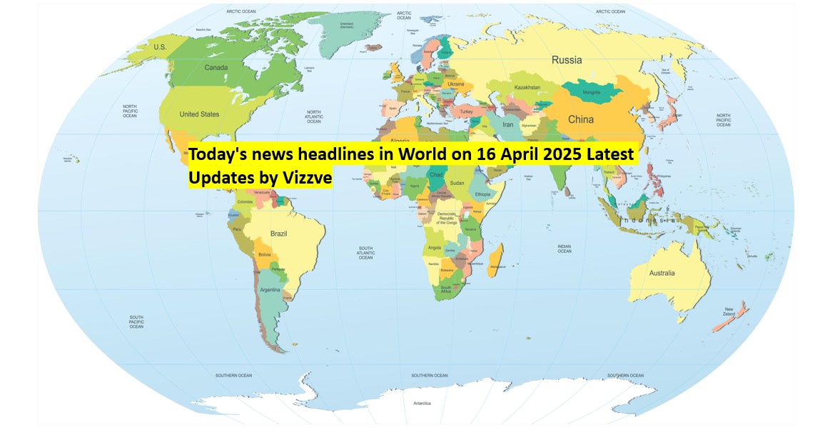 Today's news headlines in World on 16 APRIL 2025 Latest Updates by Vizzve