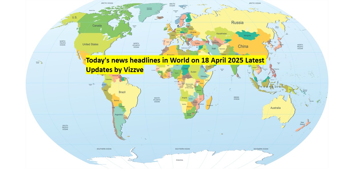 Today's news headlines in World on 18 APRIL 2025 Latest Updates by Vizzve