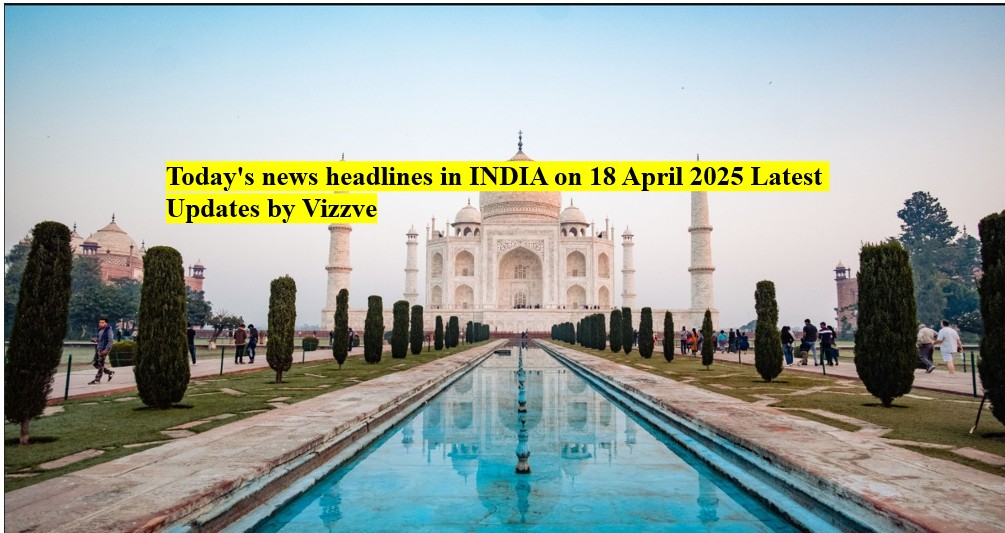 Today's news headlines in INDIA on 18 APRIL 2025 Latest Updates by Vizzve