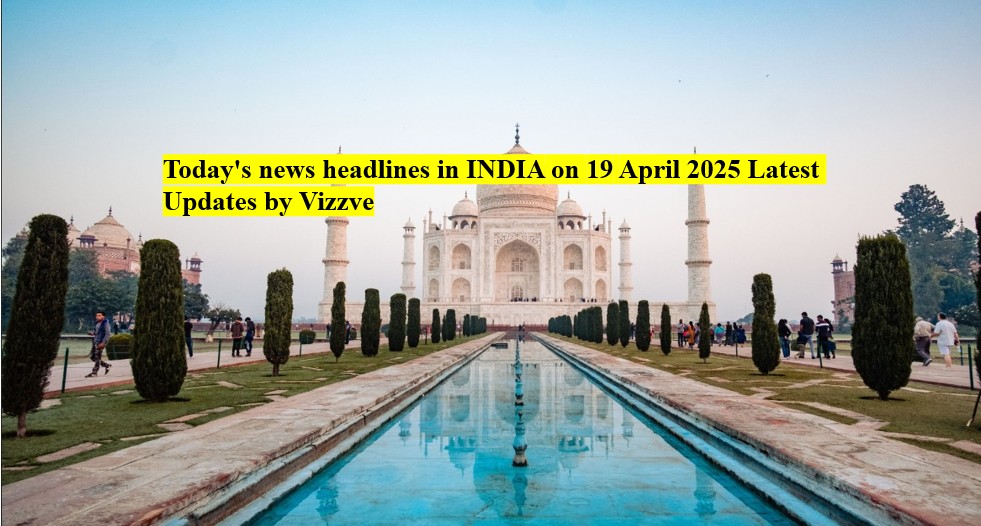 Today's news headlines in india on 19 APRIL 2025 Latest Updates by Vizzve