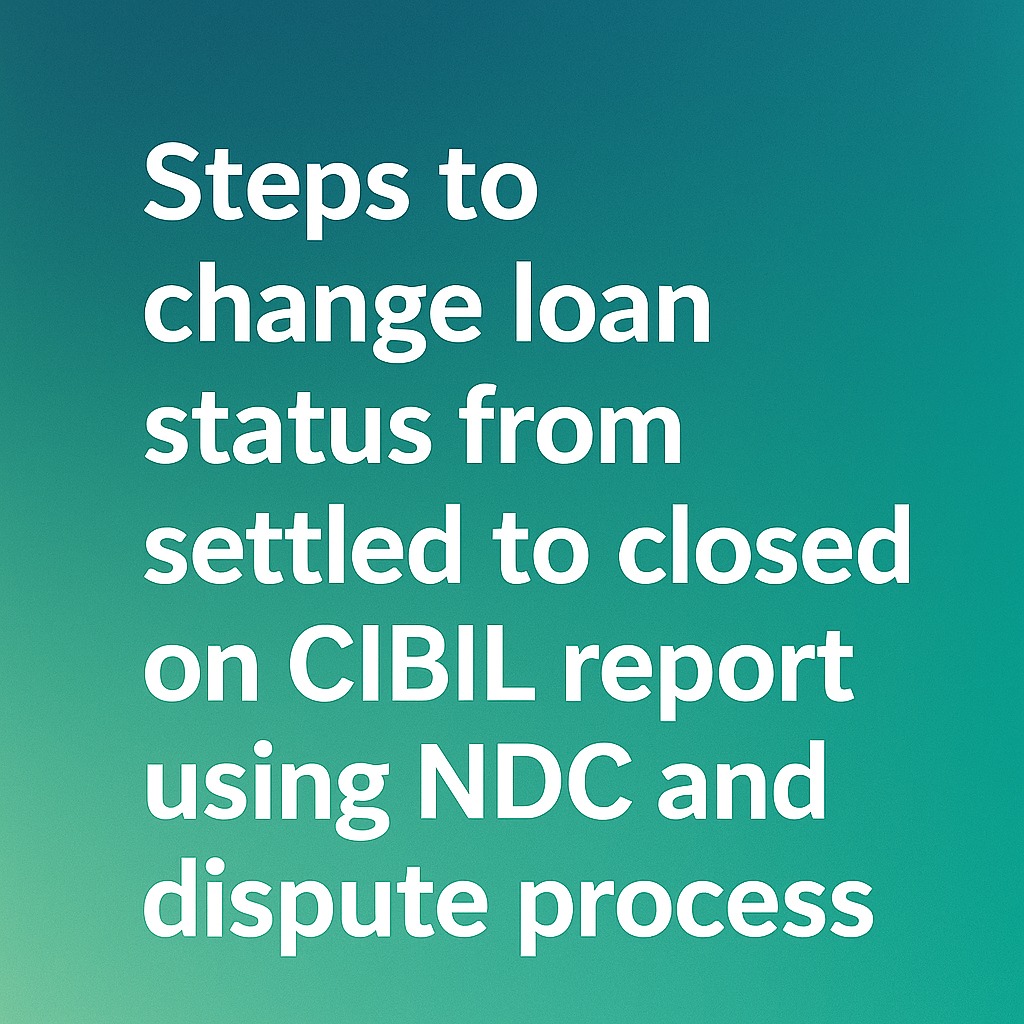 Steps to change loan status from settled to closed on CIBIL report using NDC and dispute process.